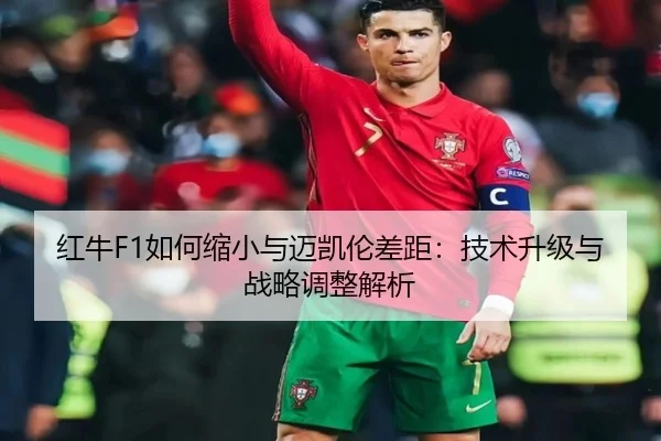 红牛F1如何缩小与迈凯伦差距：技术升级与战略调整解析（www.ayx.com）